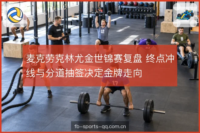 麦克劳克林尤金世锦赛复盘 终点冲线与分道抽签决定金牌走向