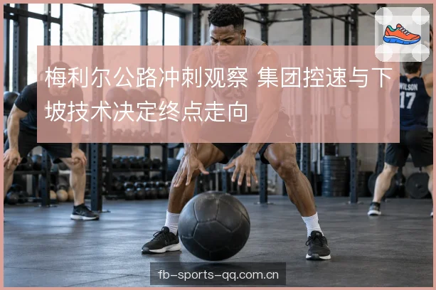 梅利尔公路冲刺观察 集团控速与下坡技术决定终点走向