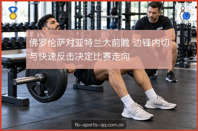 佛罗伦萨对亚特兰大前瞻 边锋内切与快速反击决定比赛走向