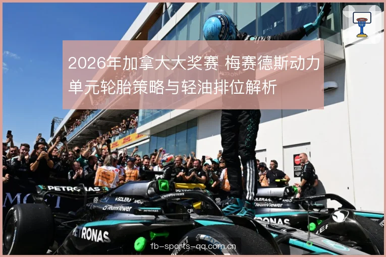 2026年加拿大大奖赛 梅赛德斯动力单元轮胎策略与轻油排位解析