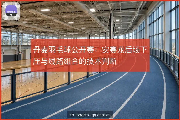 丹麦羽毛球公开赛：安赛龙后场下压与线路组合的技术判断