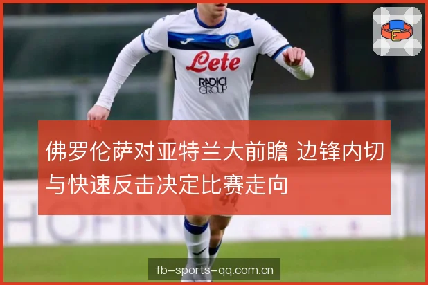 佛罗伦萨对亚特兰大前瞻 边锋内切与快速反击决定比赛走向 佛罗伦萨对亚特兰大前瞻 边锋内切与快速反击决定比赛走向